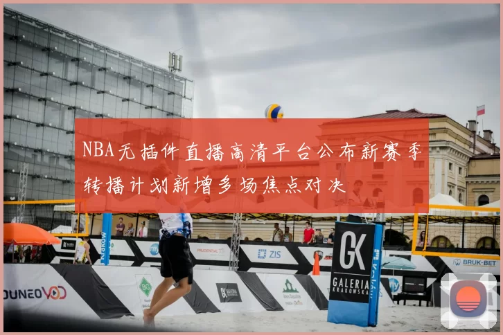 NBA无插件直播高清平台公布新赛季转播计划新增多场焦点对决