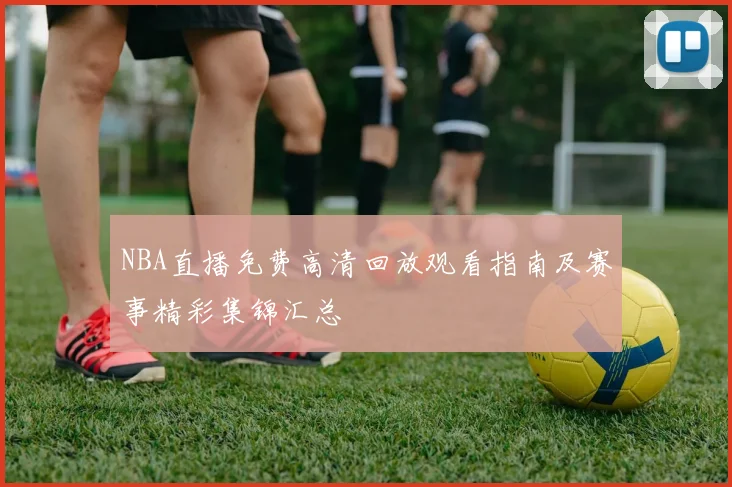 NBA直播免费高清回放观看指南及赛事精彩集锦汇总