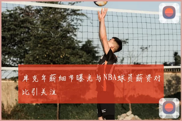 库克年薪细节曝光与NBA球员薪资对比引关注