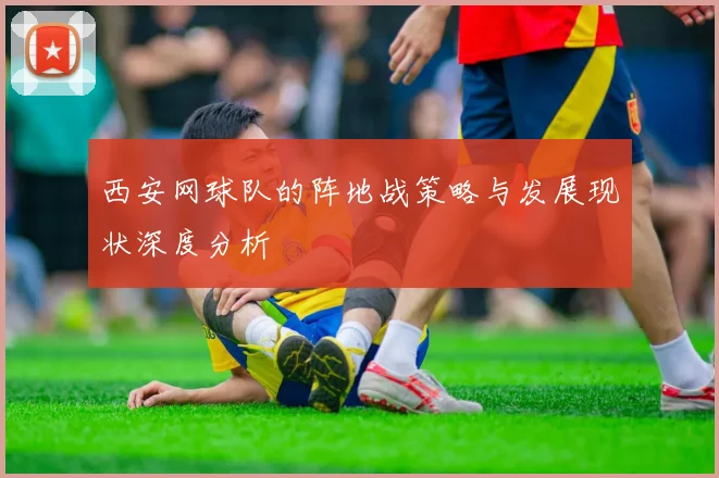 西安网球队的阵地战策略与发展现状深度分析