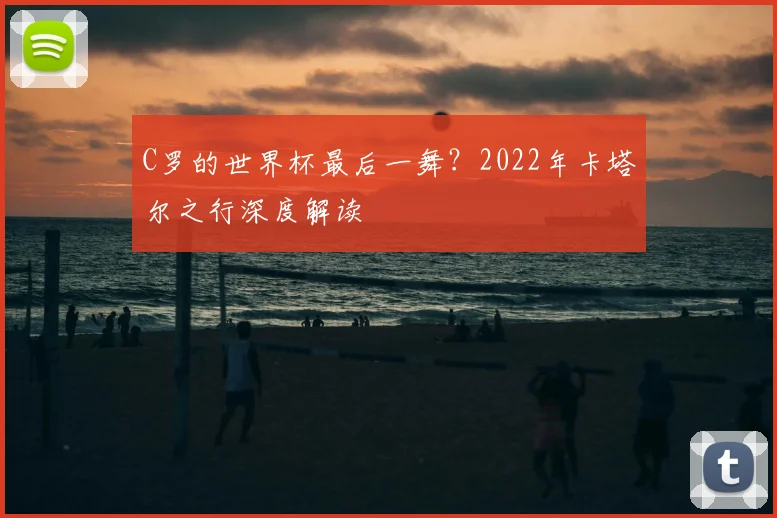C罗的世界杯最后一舞?2022年卡塔尔之行深度解读
