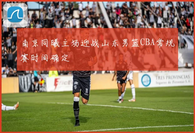 南京同曦主场迎战山东男篮CBA常规赛时间确定