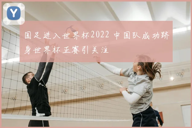国足进入世界杯2022 中国队成功跻身世界杯正赛引关注