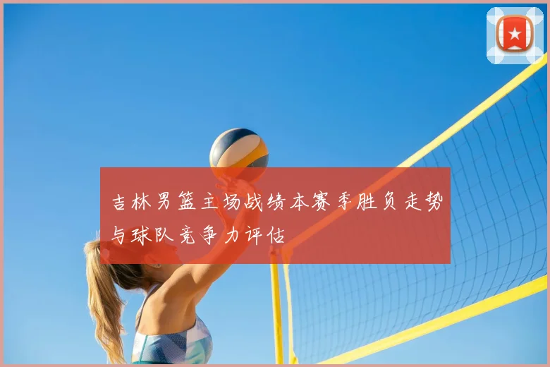 吉林男篮主场战绩本赛季胜负走势与球队竞争力评估