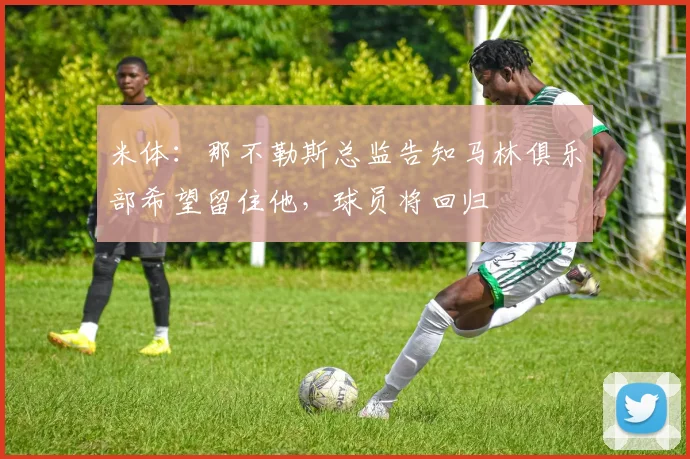 米体：那不勒斯总监告知马林俱乐部希望留住他，球员将回归