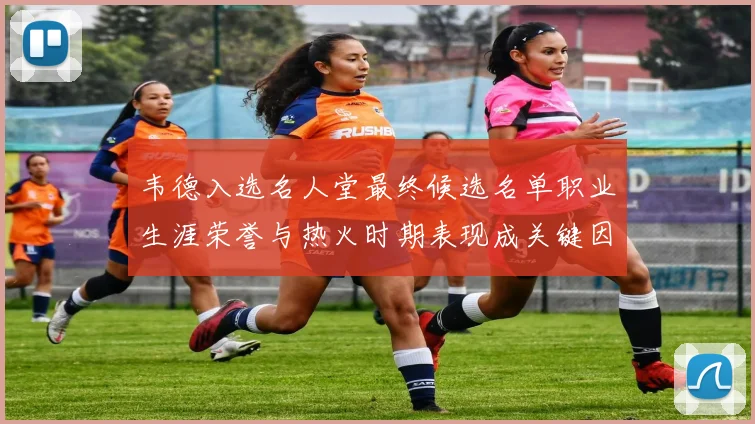 韦德入选名人堂最终候选名单职业生涯荣誉与热火时期表现成关键因素
