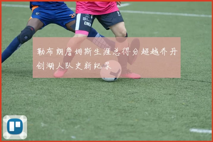 勒布朗詹姆斯生涯总得分超越乔丹创湖人队史新纪录