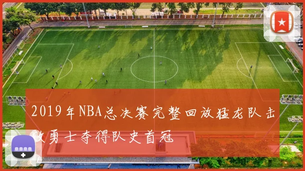 2019年NBA总决赛完整回放猛龙队击败勇士夺得队史首冠