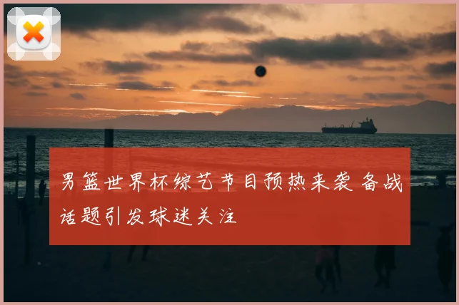 男篮世界杯综艺节目预热来袭 备战话题引发球迷关注