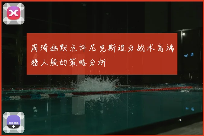 周琦幽默点评尼克斯追分战术高端猎人般的策略分析