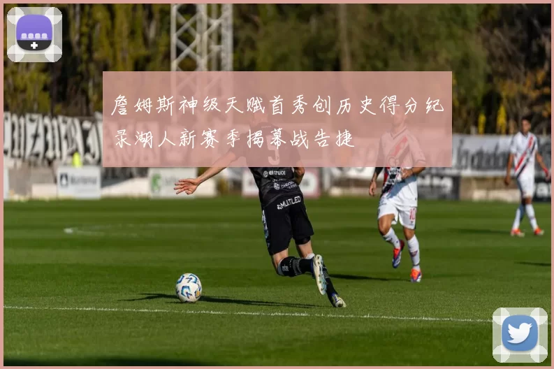 詹姆斯神级天赋首秀创历史得分纪录湖人新赛季揭幕战告捷
