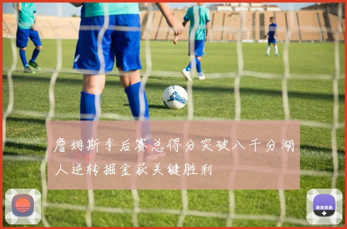 詹姆斯季后赛总得分突破八千分湖人逆转掘金获关键胜利
