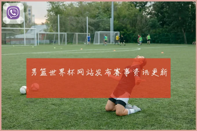 男篮世界杯网站发布赛事资讯更新