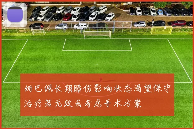 姆巴佩长期膝伤影响状态渴望保守治疗若无效或考虑手术方案