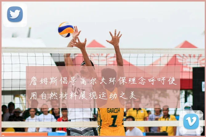 詹姆斯倡导高尔夫环保理念呼吁使用自然材料展现运动之美