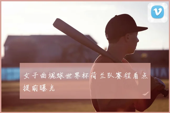 女子曲棍球世界杯荷兰队赛程看点提前曝光