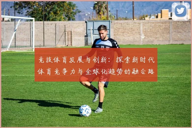 竞技体育发展与创新：探索新时代体育竞争力与全球化趋势的融合路径