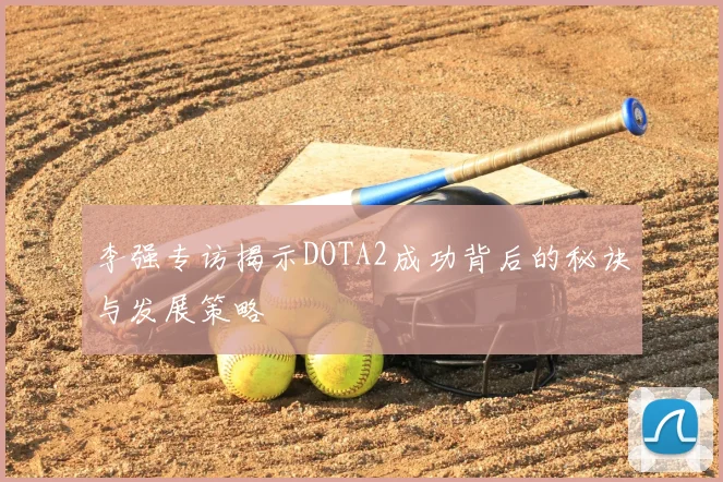 李强专访揭示DOTA2成功背后的秘诀与发展策略