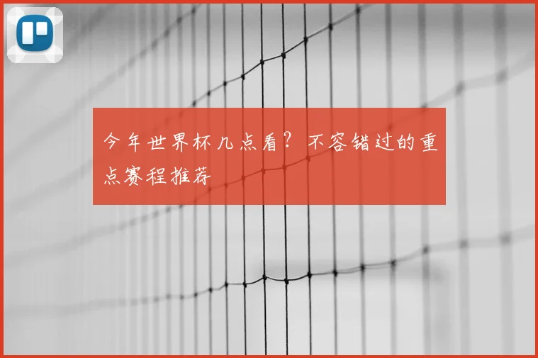 今年世界杯几点看？不容错过的重点赛程推荐