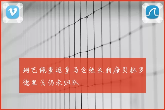 姆巴佩重返皇马合练米利唐贝林罗德里戈仍未归队