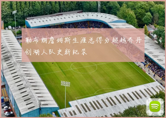 勒布朗詹姆斯生涯总得分超越乔丹创湖人队史新纪录