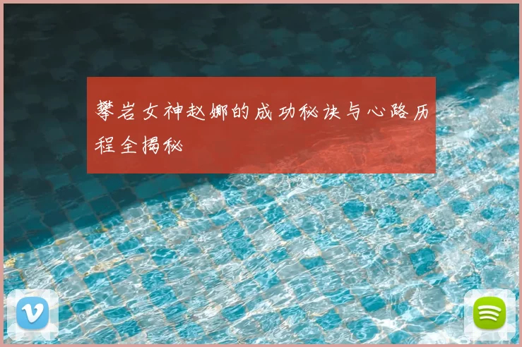 攀岩女神赵娜的成功秘诀与心路历程全揭秘