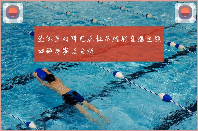圣保罗对阵巴瓜拉尼精彩直播全程回顾与赛后分析