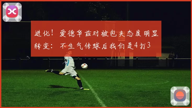 进化！爱德华兹对被包夹态度明显转变：不生气传球后我们是4打3