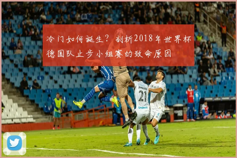 冷门如何诞生？剖析2018年世界杯德国队止步小组赛的致命原因