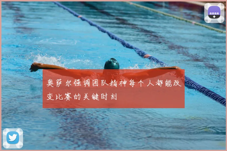 奥萨尔强调团队精神每个人都能改变比赛的关键时刻