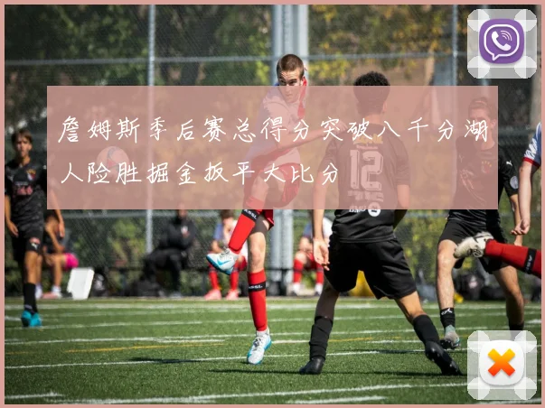 詹姆斯季后赛总得分突破八千分湖人险胜掘金扳平大比分