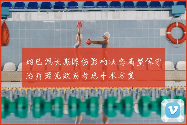 姆巴佩长期膝伤影响状态渴望保守治疗若无效或考虑手术方案