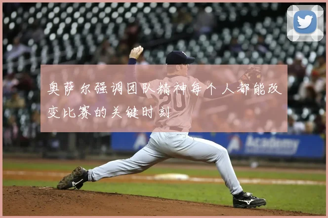 奥萨尔强调团队精神每个人都能改变比赛的关键时刻