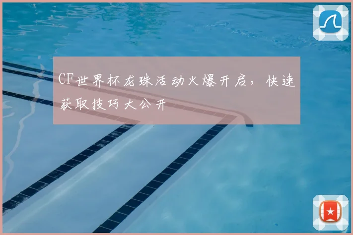 CF世界杯龙珠活动火爆开启,快速获取技巧大公开