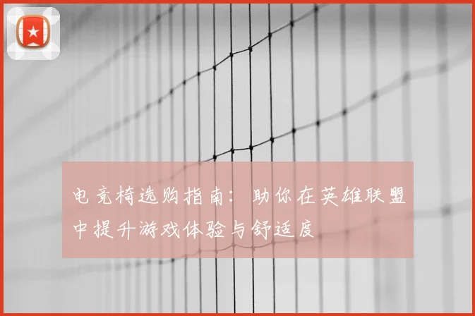 电竞椅选购指南:助你在英雄联盟中提升游戏体验与舒适度