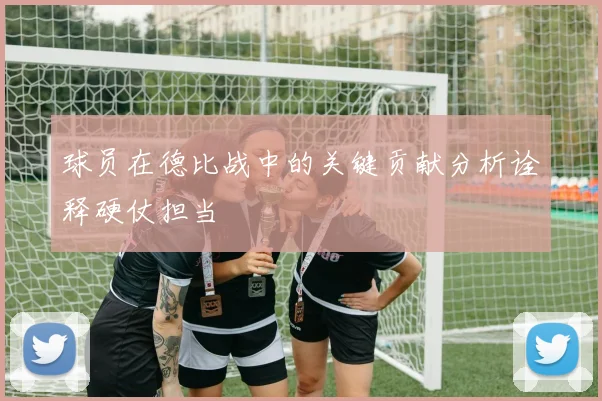 球员在德比战中的关键贡献分析诠释硬仗担当