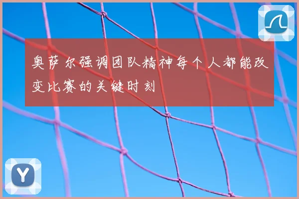奥萨尔强调团队精神每个人都能改变比赛的关键时刻