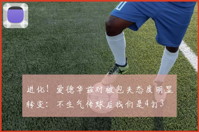 进化！爱德华兹对被包夹态度明显转变：不生气传球后我们是4打3