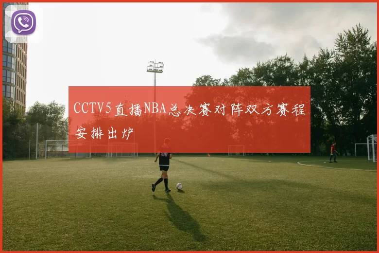 CCTV5直播NBA总决赛对阵双方赛程安排出炉