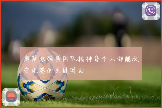 奥萨尔强调团队精神每个人都能改变比赛的关键时刻