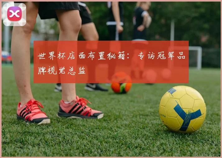 世界杯店面布置秘籍：专访冠军品牌视觉总监