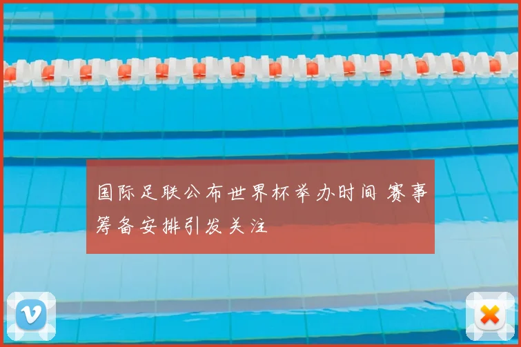 国际足联公布世界杯举办时间 赛事筹备安排引发关注