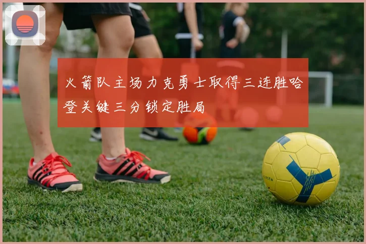 火箭队主场力克勇士取得三连胜哈登关键三分锁定胜局
