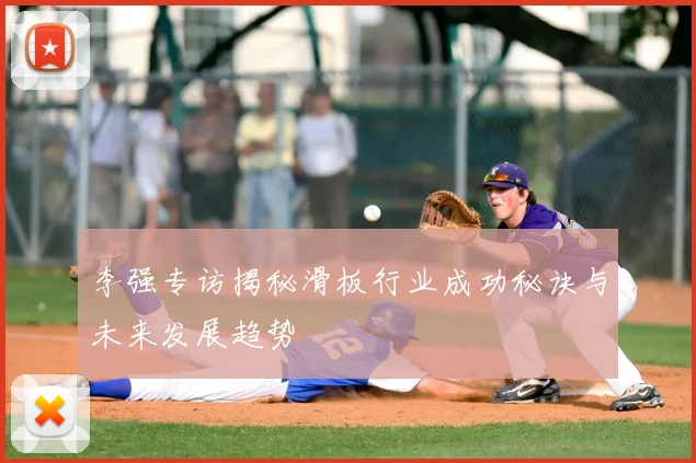 李强专访揭秘滑板行业成功秘诀与未来发展趋势