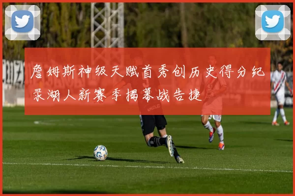 詹姆斯神级天赋首秀创历史得分纪录湖人新赛季揭幕战告捷
