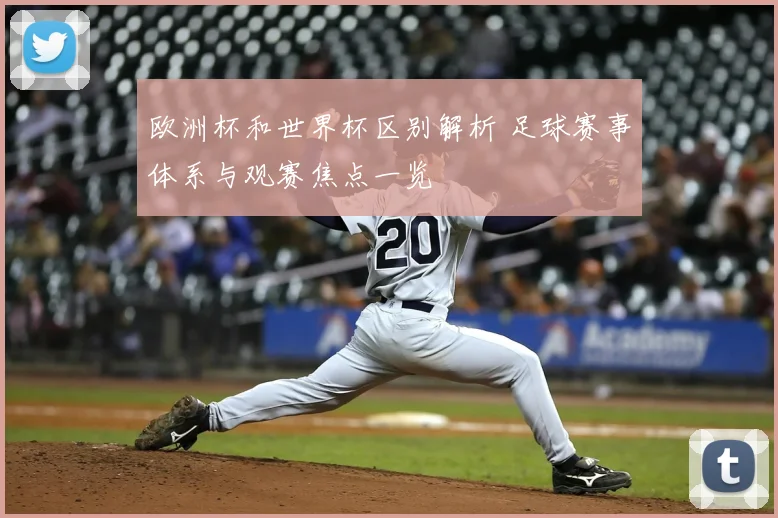 欧洲杯和世界杯区别解析 足球赛事体系与观赛焦点一览