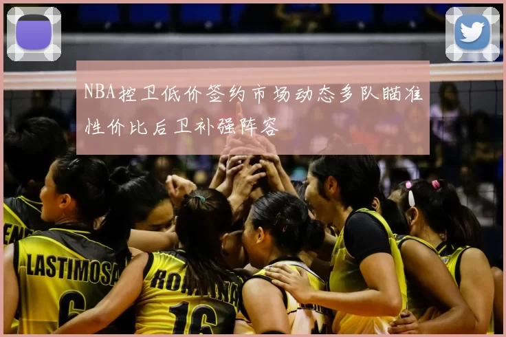 NBA控卫低价签约市场动态多队瞄准性价比后卫补强阵容