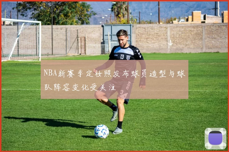 NBA新赛季定妆照发布球员造型与球队阵容变化受关注