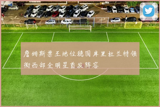 詹姆斯票王地位稳固库里杜兰特领衔西部全明星首发阵容