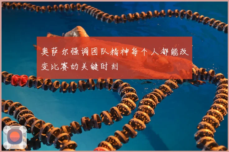 奥萨尔强调团队精神每个人都能改变比赛的关键时刻